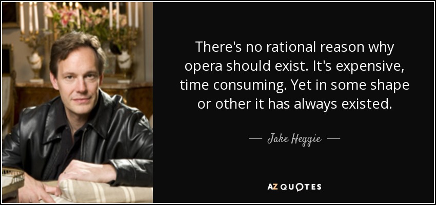 There's no rational reason why opera should exist. It's expensive, time consuming. Yet in some shape or other it has always existed. - Jake Heggie