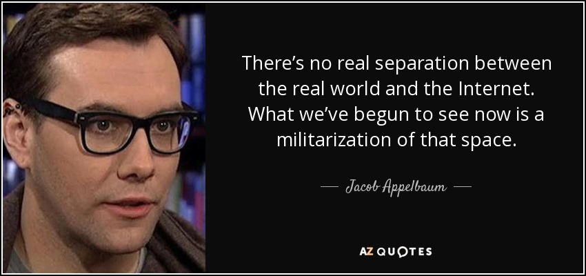 There’s no real separation between the real world and the Internet. What we’ve begun to see now is a militarization of that space. - Jacob Appelbaum