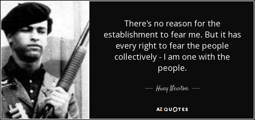 There's no reason for the establishment to fear me. But it has every right to fear the people collectively - I am one with the people. - Huey Newton