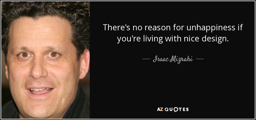 There's no reason for unhappiness if you're living with nice design. - Isaac Mizrahi