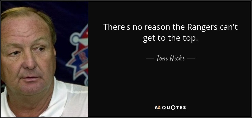There's no reason the Rangers can't get to the top. - Tom Hicks