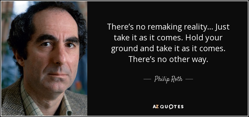 There’s no remaking reality... Just take it as it comes. Hold your ground and take it as it comes. There’s no other way. - Philip Roth