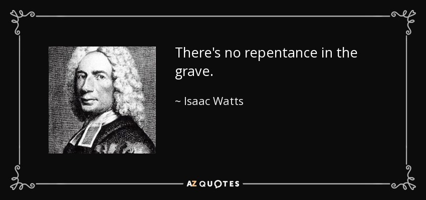 There's no repentance in the grave. - Isaac Watts