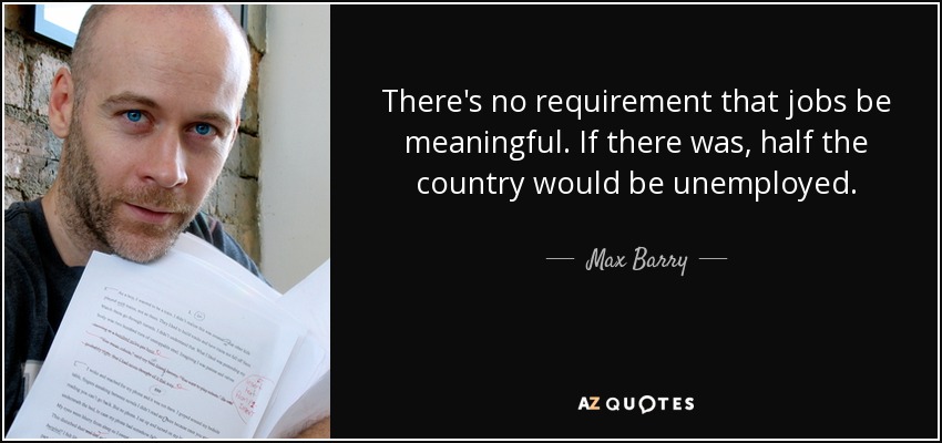 There's no requirement that jobs be meaningful. If there was, half the country would be unemployed. - Max Barry