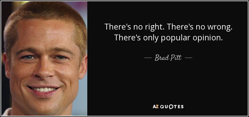 There's no right. There's no wrong. There's only popular opinion. - Brad Pitt
