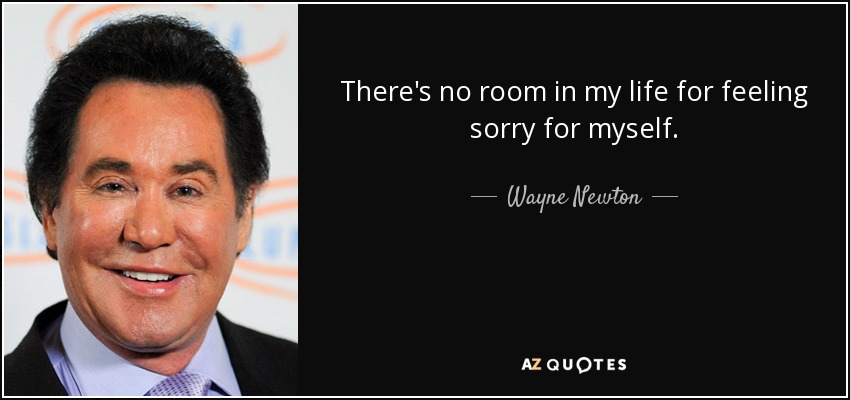 There's no room in my life for feeling sorry for myself. - Wayne Newton