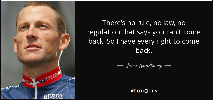 There's no rule, no law, no regulation that says you can't come back. So I have every right to come back. - Lance Armstrong