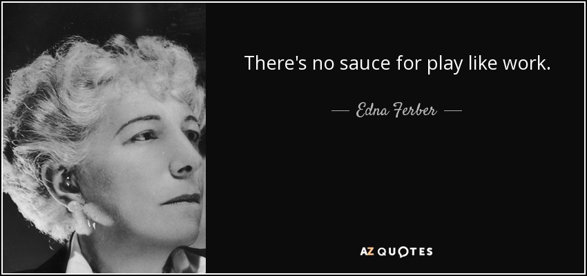 There's no sauce for play like work. - Edna Ferber