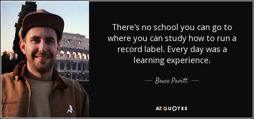 There's no school you can go to where you can study how to run a record label. Every day was a learning experience. - Bruce Pavitt