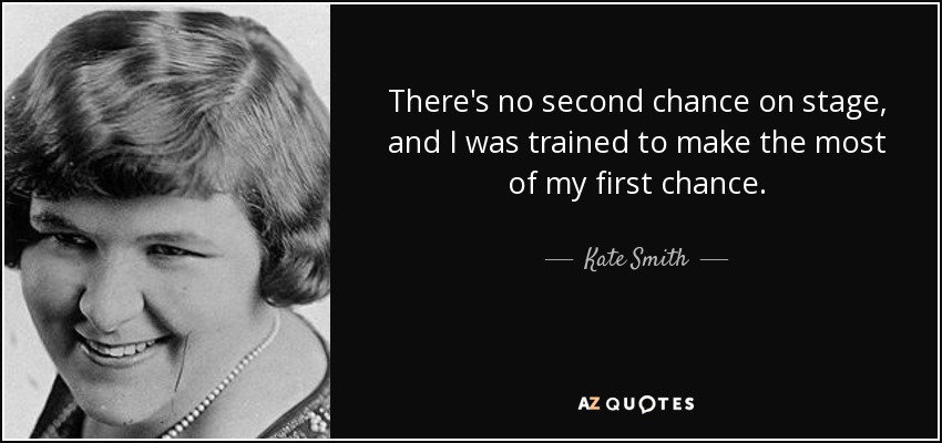 There's no second chance on stage, and I was trained to make the most of my first chance. - Kate Smith