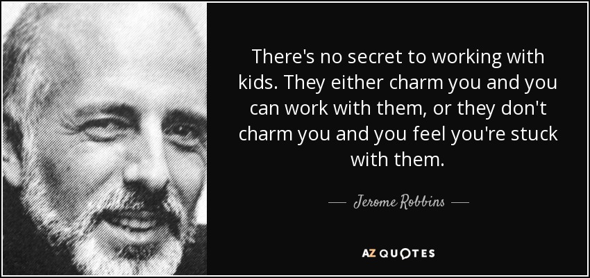 There's no secret to working with kids. They either charm you and you can work with them, or they don't charm you and you feel you're stuck with them. - Jerome Robbins