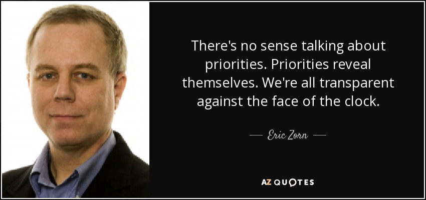 There's no sense talking about priorities. Priorities reveal themselves. We're all transparent against the face of the clock. - Eric Zorn