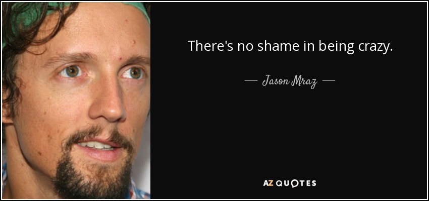 There's no shame in being crazy. - Jason Mraz