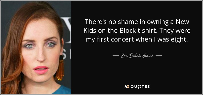 There's no shame in owning a New Kids on the Block t-shirt. They were my first concert when I was eight. - Zoe Lister-Jones