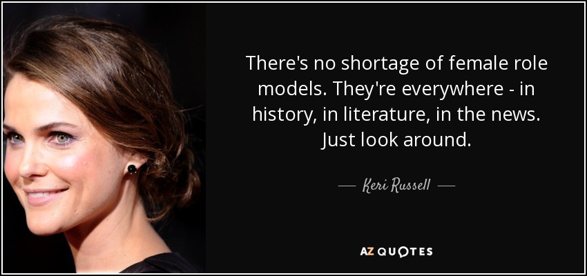 There's no shortage of female role models. They're everywhere - in history, in literature, in the news. Just look around. - Keri Russell