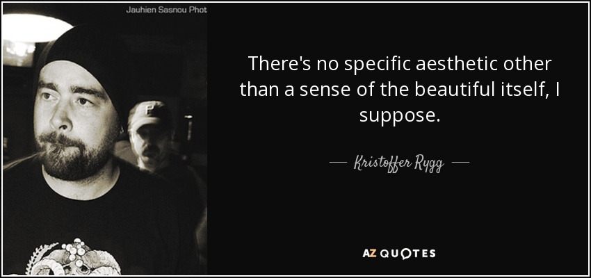 There's no specific aesthetic other than a sense of the beautiful itself, I suppose. - Kristoffer Rygg