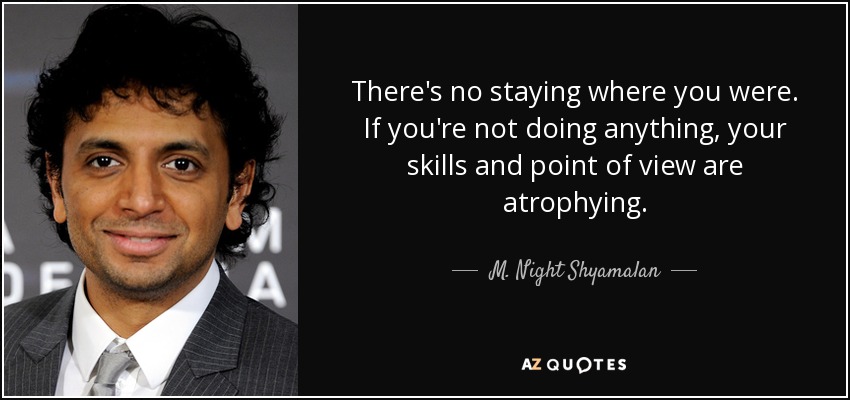 There's no staying where you were. If you're not doing anything, your skills and point of view are atrophying. - M. Night Shyamalan