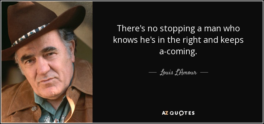 There's no stopping a man who knows he's in the right and keeps a-coming. - Louis L'Amour