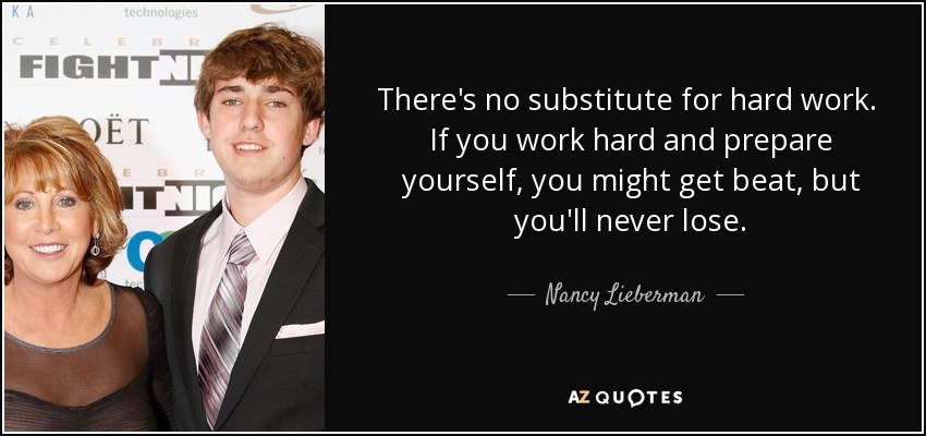 There's no substitute for hard work. If you work hard and prepare yourself, you might get beat, but you'll never lose. - Nancy Lieberman