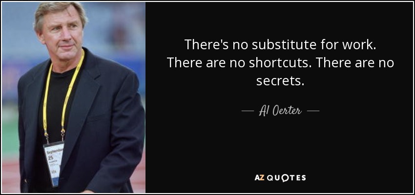 There's no substitute for work. There are no shortcuts. There are no secrets. - Al Oerter