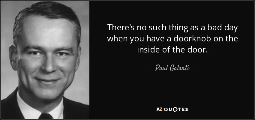 There's no such thing as a bad day when you have a doorknob on the inside of the door. - Paul Galanti