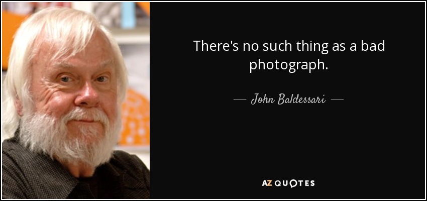 There's no such thing as a bad photograph. - John Baldessari