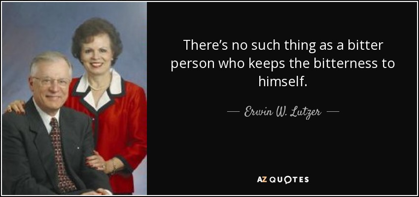 There’s no such thing as a bitter person who keeps the bitterness to himself. - Erwin W. Lutzer