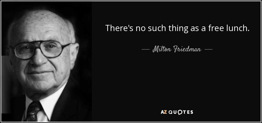 There's no such thing as a free lunch. - Milton Friedman