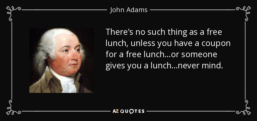 There's no such thing as a free lunch, unless you have a coupon for a free lunch...or someone gives you a lunch...never mind. - John Adams