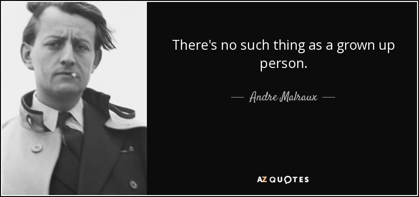 There's no such thing as a grown up person. - Andre Malraux
