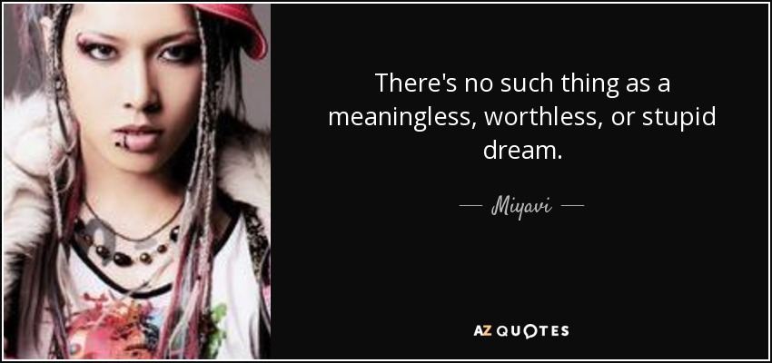 There's no such thing as a meaningless, worthless, or stupid dream. - Miyavi