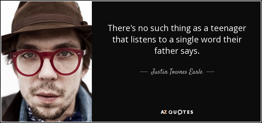 There's no such thing as a teenager that listens to a single word their father says. - Justin Townes Earle