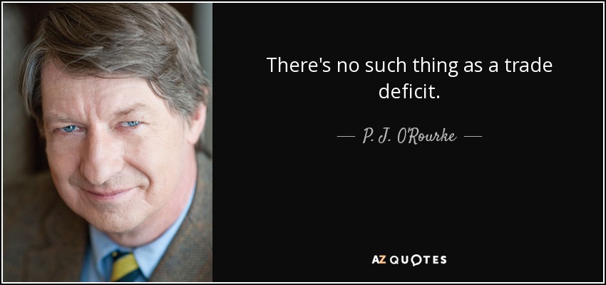 There's no such thing as a trade deficit. - P. J. O'Rourke