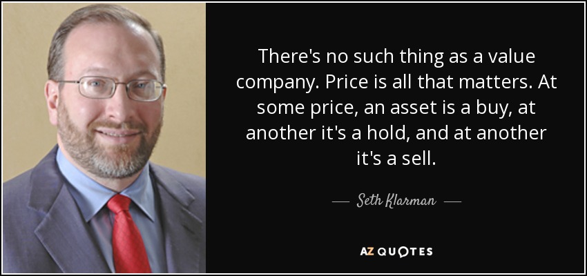 There's no such thing as a value company. Price is all that matters. At some price, an asset is a buy, at another it's a hold, and at another it's a sell. - Seth Klarman