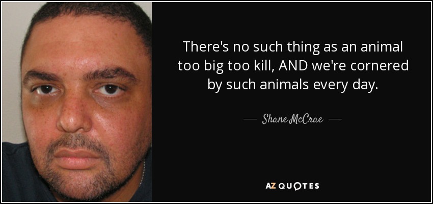 There's no such thing as an animal too big too kill, AND we're cornered by such animals every day. - Shane McCrae