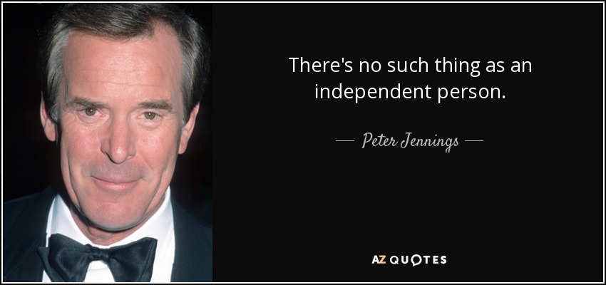 There's no such thing as an independent person. - Peter Jennings