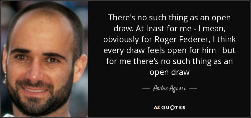 There's no such thing as an open draw. At least for me - I mean, obviously for Roger Federer, I think every draw feels open for him - but for me there's no such thing as an open draw - Andre Agassi
