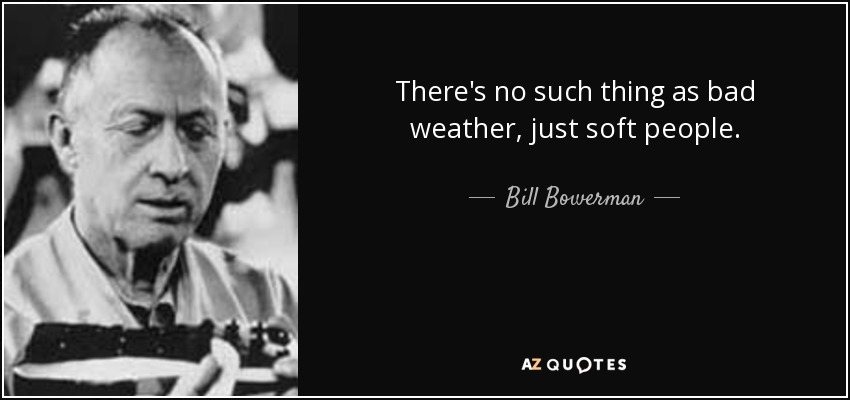 There's no such thing as bad weather, just soft people. - Bill Bowerman