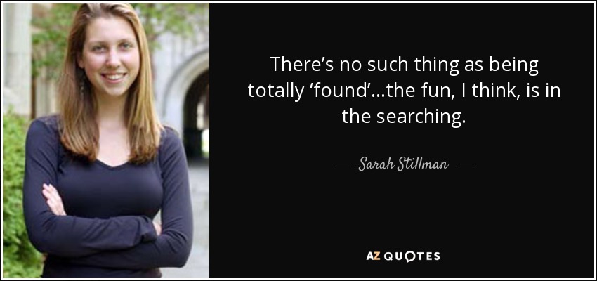 There’s no such thing as being totally ‘found’…the fun, I think, is in the searching. - Sarah Stillman