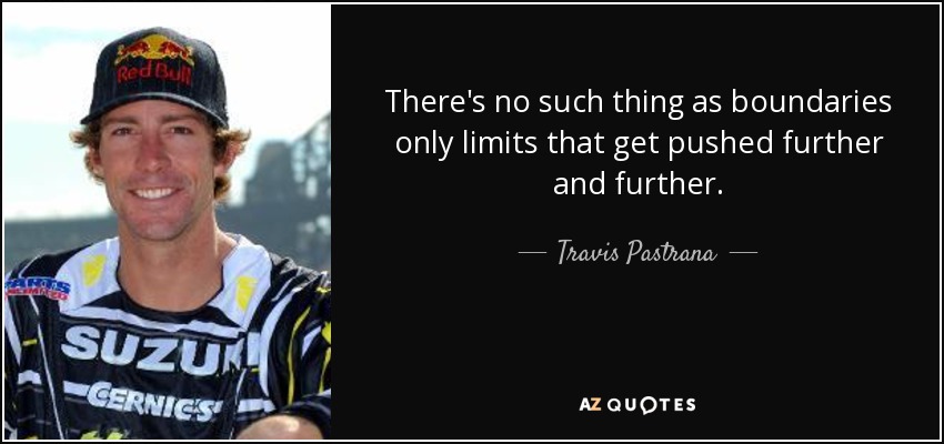 There's no such thing as boundaries only limits that get pushed further and further. - Travis Pastrana