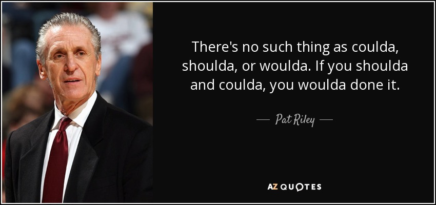 There's no such thing as coulda, shoulda, or woulda. If you shoulda and coulda, you woulda done it. - Pat Riley