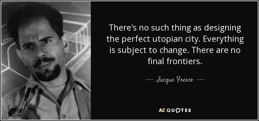 There's no such thing as designing the perfect utopian city. Everything is subject to change. There are no final frontiers. - Jacque Fresco
