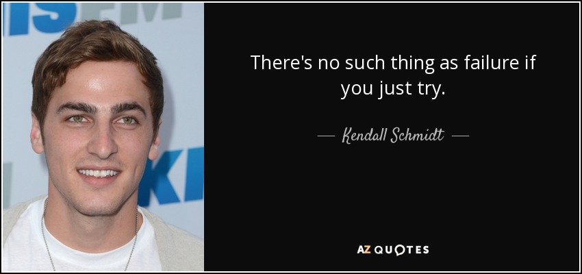 There's no such thing as failure if you just try. - Kendall Schmidt