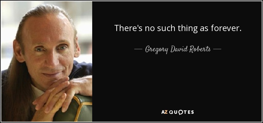 There's no such thing as forever. - Gregory David Roberts