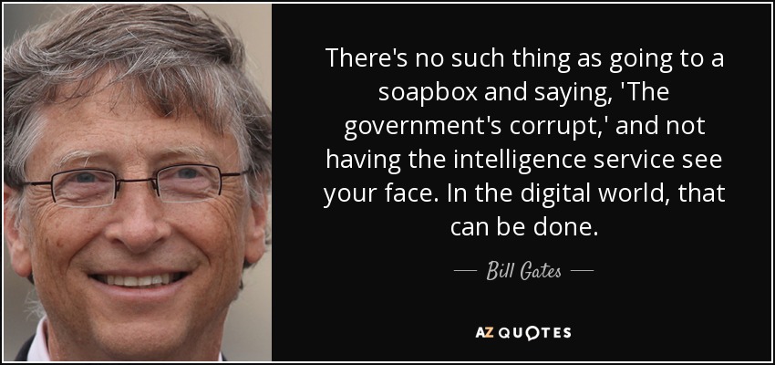 There's no such thing as going to a soapbox and saying, 'The government's corrupt,' and not having the intelligence service see your face. In the digital world, that can be done. - Bill Gates