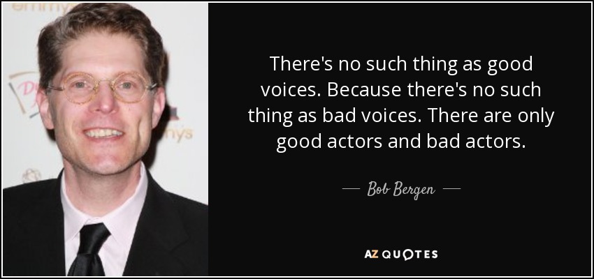 There's no such thing as good voices. Because there's no such thing as bad voices. There are only good actors and bad actors. - Bob Bergen