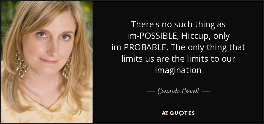 There's no such thing as im-POSSIBLE, Hiccup, only im-PROBABLE. The only thing that limits us are the limits to our imagination - Cressida Cowell