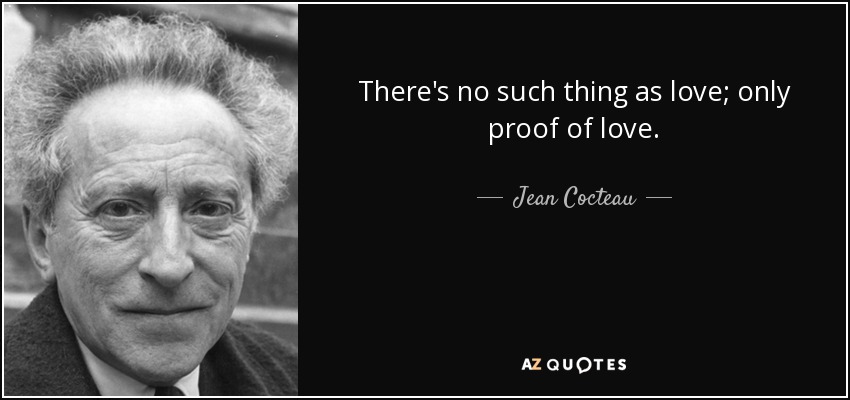 There's no such thing as love; only proof of love. - Jean Cocteau