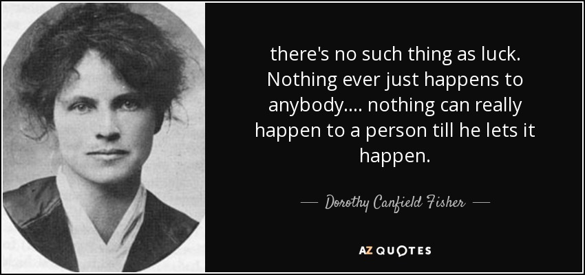 there's no such thing as luck. Nothing ever just happens to anybody. ... nothing can really happen to a person till he lets it happen. - Dorothy Canfield Fisher