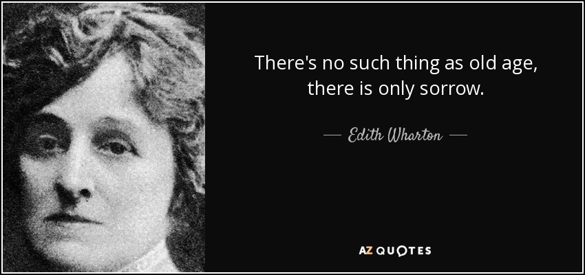 There's no such thing as old age, there is only sorrow. - Edith Wharton